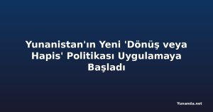 Yunanistan'ın Yeni 'Dönüş veya Hapis' Politikası Uygulamaya Başladı