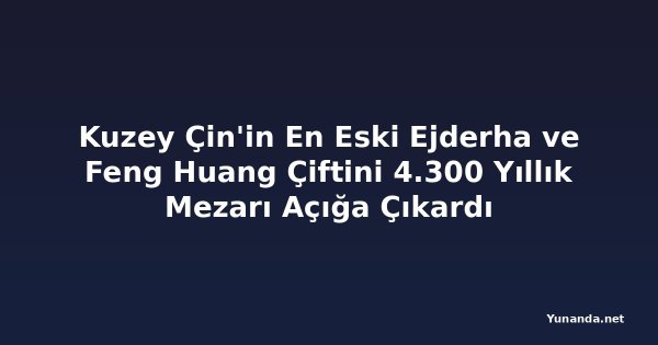 Kuzey Çin'in En Eski Ejderha ve Feng Huang Çiftini 4.300 Yıllık Mezarı Açığa Çıkardı