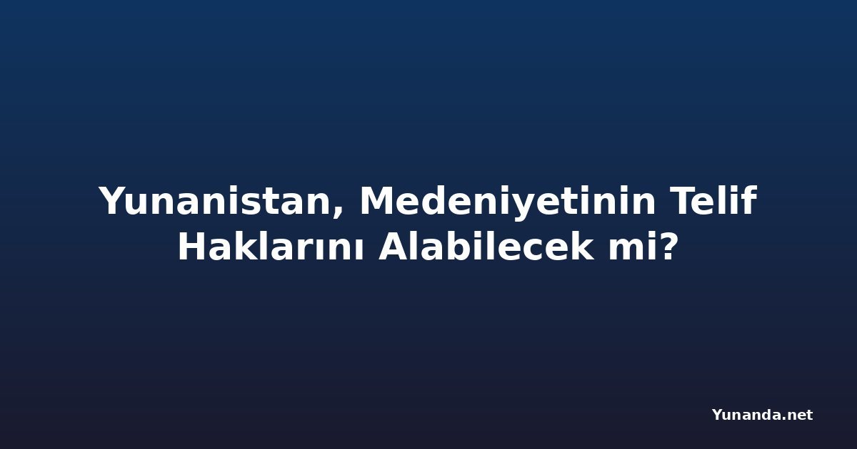 Yunanistan, Medeniyetinin Telif Haklarını Alabilecek mi?