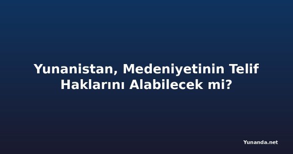 Yunanistan, Medeniyetinin Telif Haklarını Alabilecek mi?