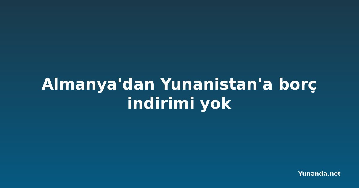 Almanya'dan Yunanistan'a borç indirimi yok
