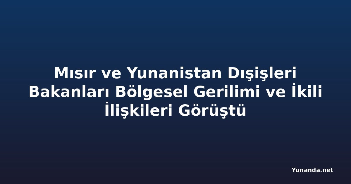 Mısır ve Yunanistan Dışişleri Bakanları Bölgesel Gerilimi ve İkili İlişkileri Görüştü