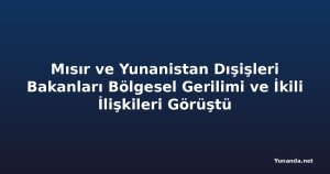 Mısır ve Yunanistan Dışişleri Bakanları Bölgesel Gerilimi ve İkili İlişkileri Görüştü