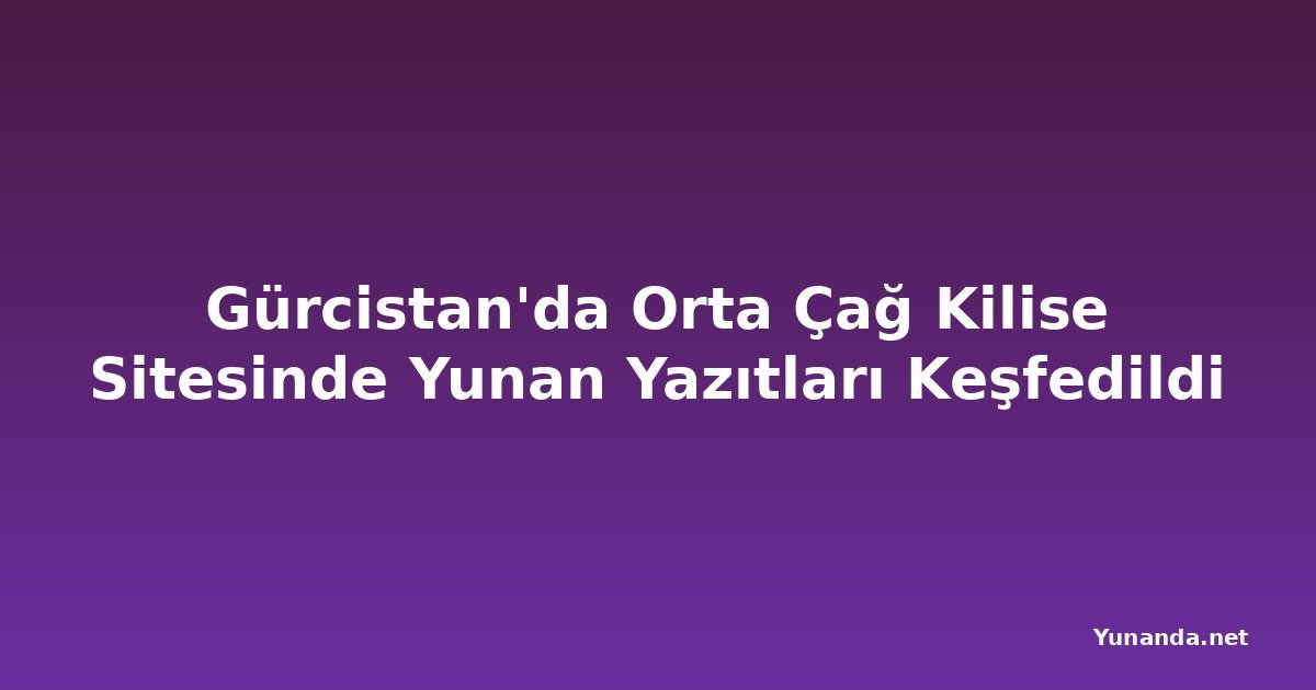 Gürcistan'da Orta Çağ Kilise Sitesinde Yunan Yazıtları Keşfedildi