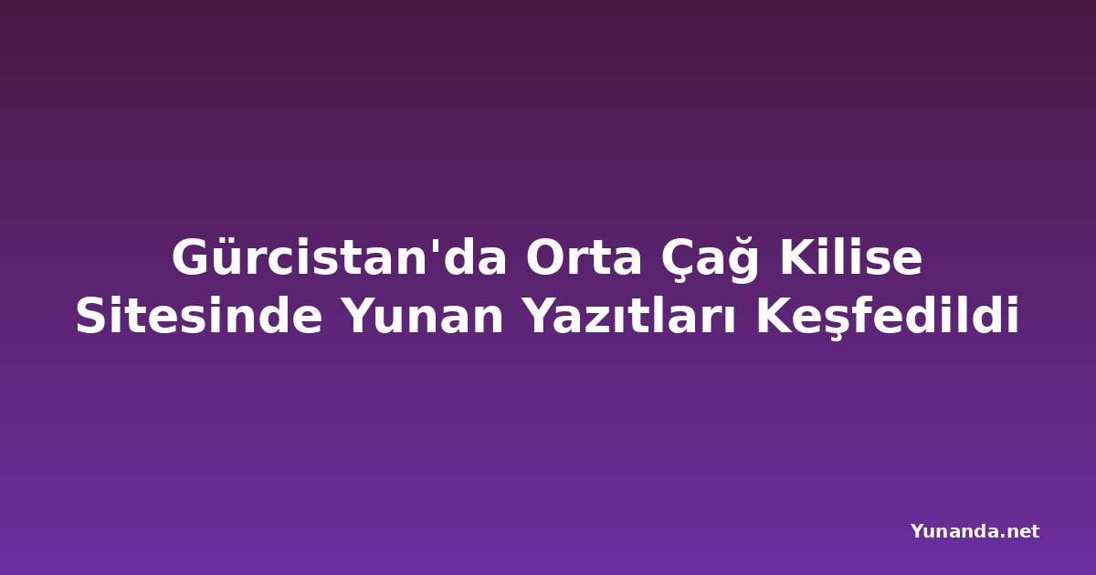 Gürcistan'da Orta Çağ Kilise Sitesinde Yunan Yazıtları Keşfedildi