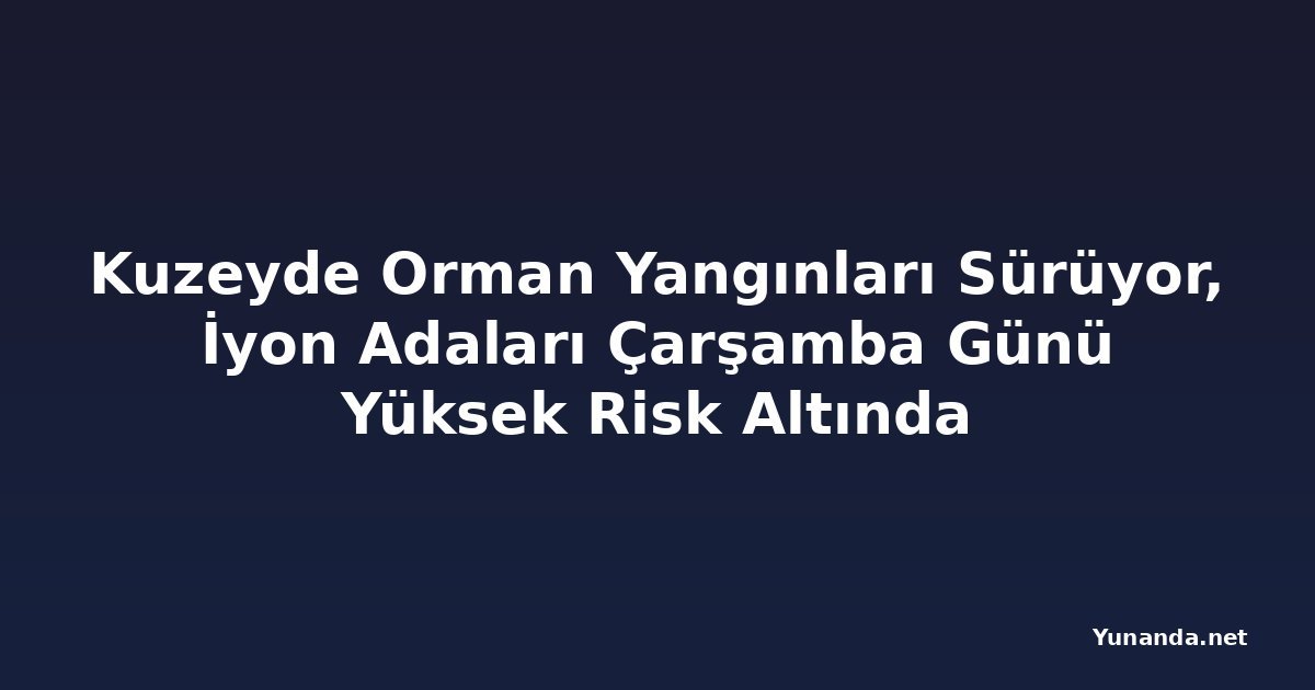 Kuzeyde Orman Yangınları Sürüyor, İyon Adaları Çarşamba Günü Yüksek Risk Altında