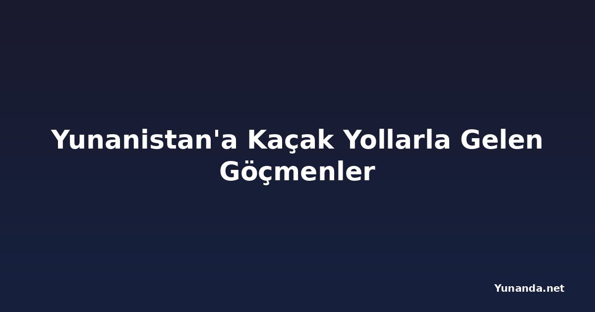 Yunanistan'a Kaçak Yollarla Gelen Göçmenler