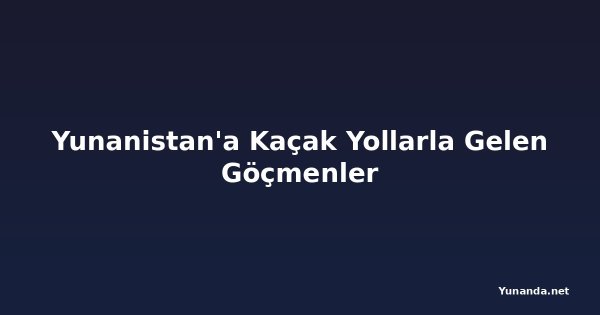 Yunanistan'a Kaçak Yollarla Gelen Göçmenler