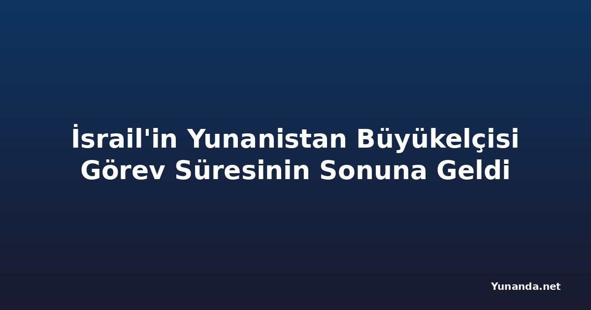 İsrail'in Yunanistan Büyükelçisi Görev Süresinin Sonuna Geldi