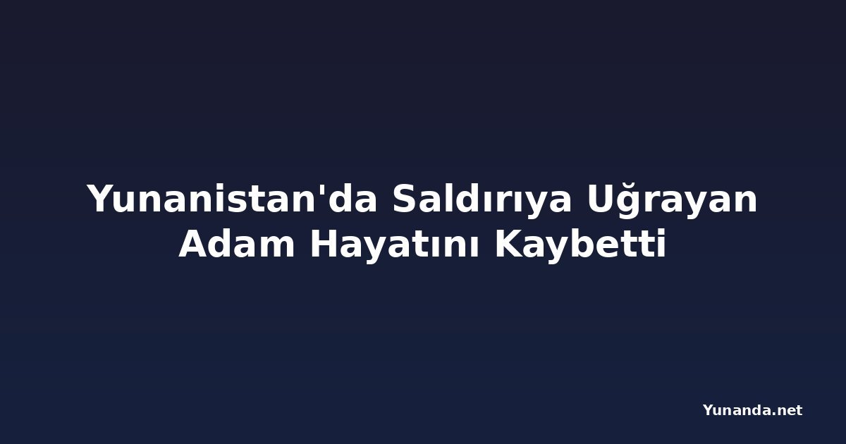 Yunanistan'da Saldırıya Uğrayan Adam Hayatını Kaybetti