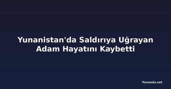 Yunanistan'da Saldırıya Uğrayan Adam Hayatını Kaybetti