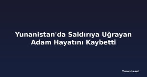 Yunanistan'da Saldırıya Uğrayan Adam Hayatını Kaybetti