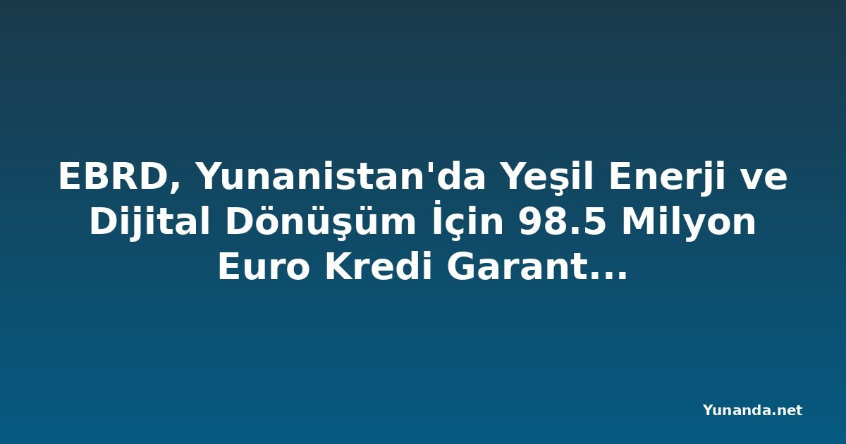 EBRD, Yunanistan'da Yeşil Enerji ve Dijital Dönüşüm İçin 98.5 Milyon Euro Kredi Garantisi Sağlayacak