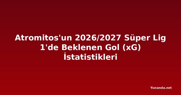 Atromitos'un 2026/2027 Süper Lig 1'de Beklenen Gol (xG) İstatistikleri