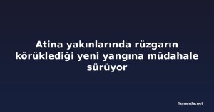 Atina yakınlarında rüzgarın körüklediği yeni yangına müdahale sürüyor
