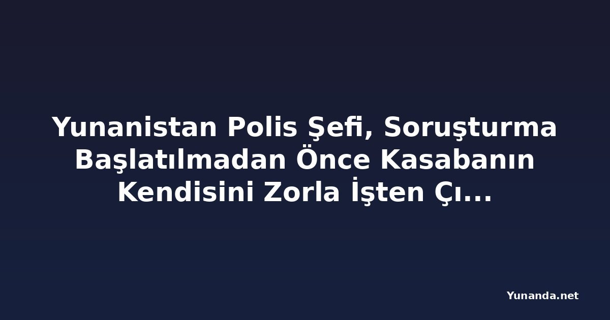 Yunanistan Polis Şefi, Soruşturma Başlatılmadan Önce Kasabanın Kendisini Zorla İşten Çıkarmaya Çalıştığını İddia Ediyor