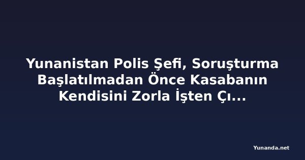 Yunanistan Polis Şefi, Soruşturma Başlatılmadan Önce Kasabanın Kendisini Zorla İşten Çıkarmaya Çalıştığını İddia Ediyor
