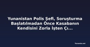 Yunanistan Polis Şefi, Soruşturma Başlatılmadan Önce Kasabanın Kendisini Zorla İşten Çıkarmaya Çalıştığını İddia Ediyor