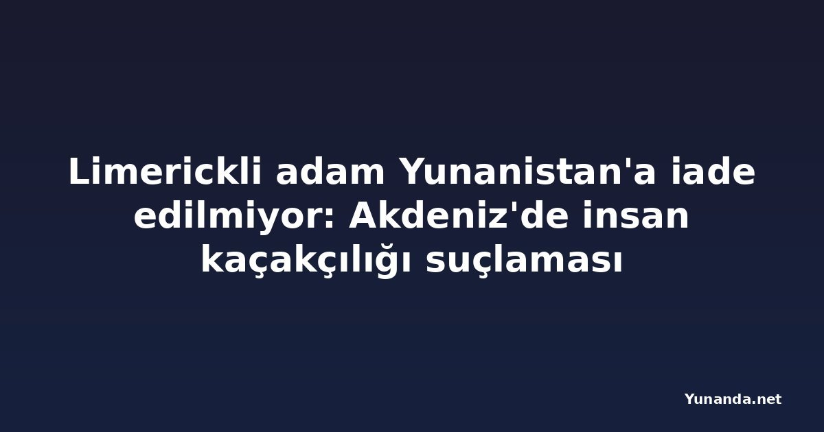 Limerickli adam Yunanistan'a iade edilmiyor: Akdeniz'de insan kaçakçılığı suçlaması