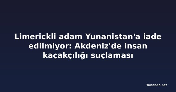 Limerickli adam Yunanistan'a iade edilmiyor: Akdeniz'de insan kaçakçılığı suçlaması