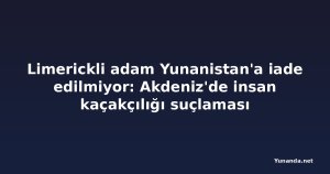 Limerickli adam Yunanistan'a iade edilmiyor: Akdeniz'de insan kaçakçılığı suçlaması