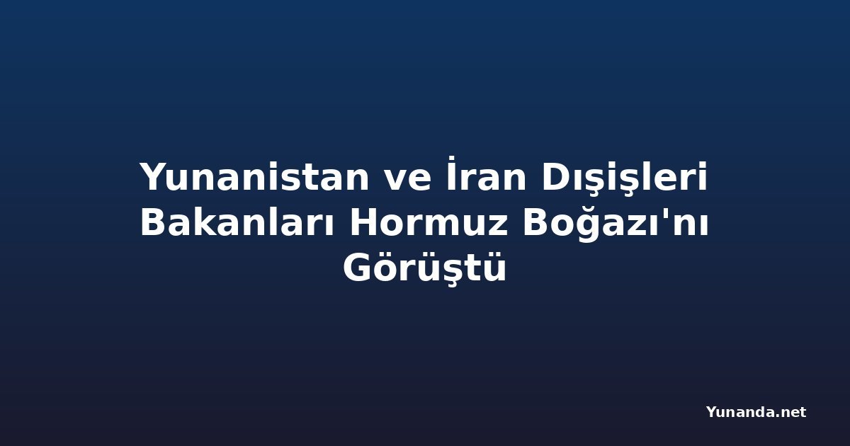 Yunanistan ve İran Dışişleri Bakanları Hormuz Boğazı'nı Görüştü