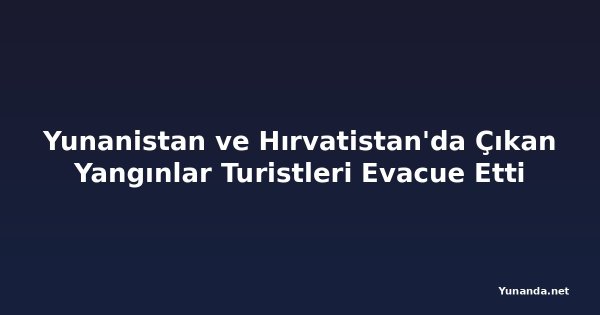 Yunanistan ve Hırvatistan'da Çıkan Yangınlar Turistleri Evacue Etti