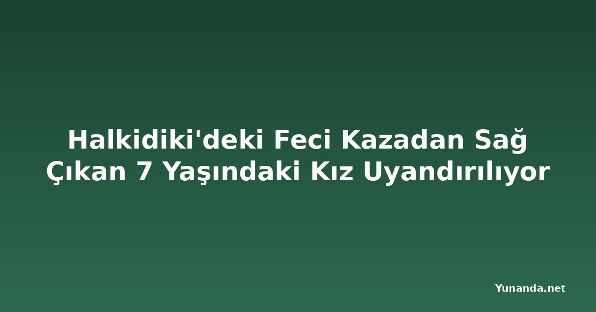 Halkidiki'deki Feci Kazadan Sağ Çıkan 7 Yaşındaki Kız Uyandırılıyor