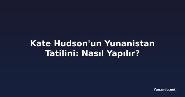 Kate Hudson'un Yunanistan Tatilini: Nasıl Yapılır?