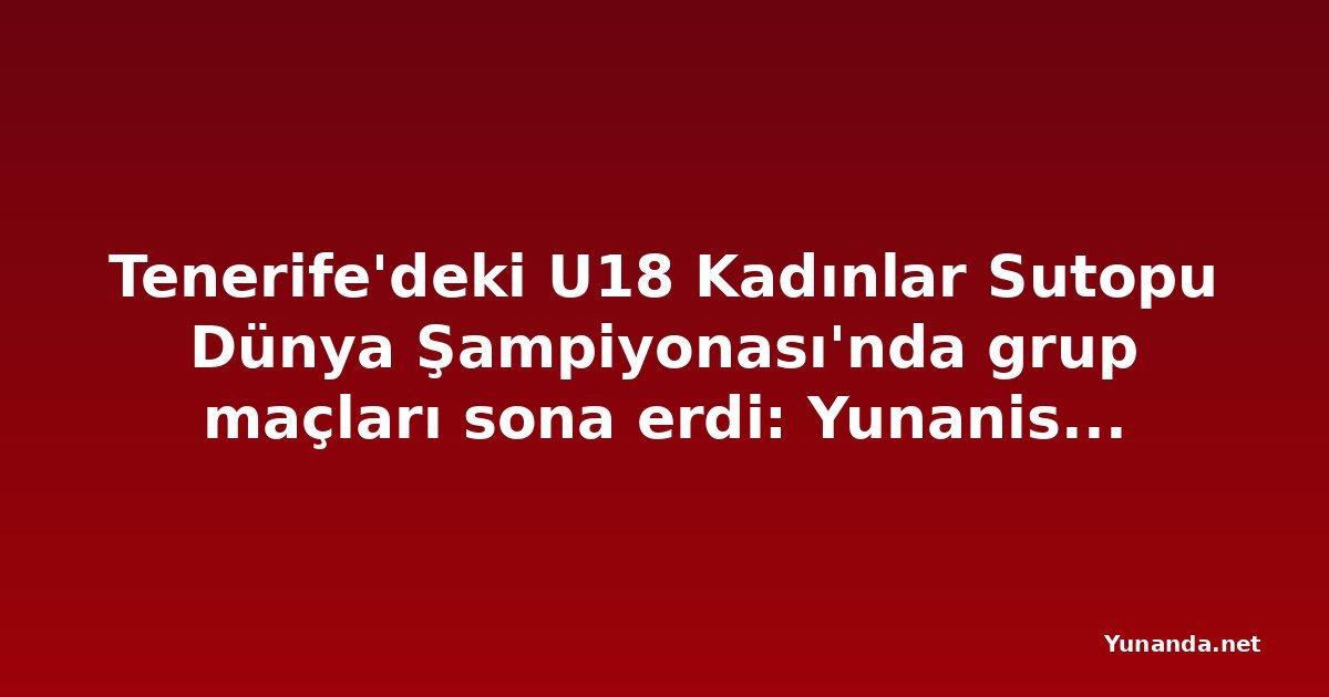 Tenerife'deki U18 Kadınlar Sutopu Dünya Şampiyonası'nda grup maçları sona erdi: Yunanistan ve İspanya gruptan lider çıktı