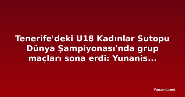 Tenerife'deki U18 Kadınlar Sutopu Dünya Şampiyonası'nda grup maçları sona erdi: Yunanistan ve İspanya gruptan lider çıktı