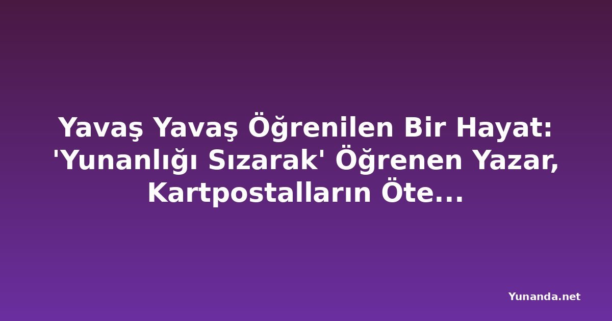 Yavaş Yavaş Öğrenilen Bir Hayat: 'Yunanlığı Sızarak' Öğrenen Yazar, Kartpostalların Ötesindeki Yunanistan'ı Anlatıyor