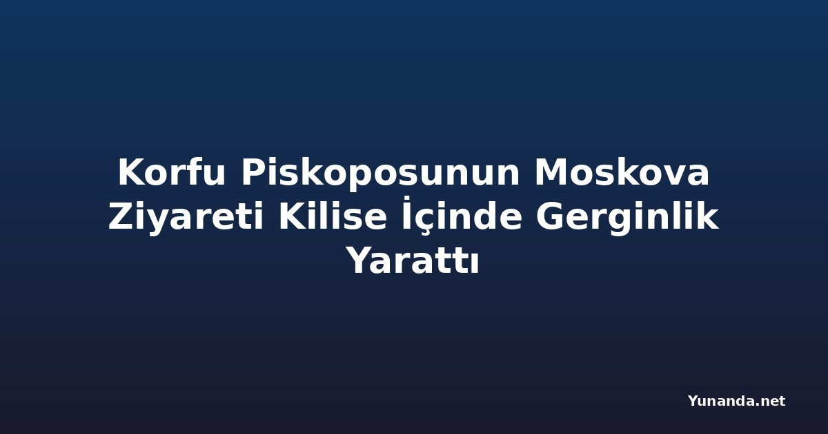 Korfu Piskoposunun Moskova Ziyareti Kilise İçinde Gerginlik Yarattı