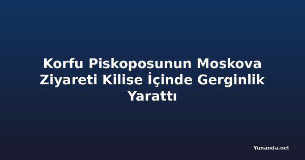 Korfu Piskoposunun Moskova Ziyareti Kilise İçinde Gerginlik Yarattı