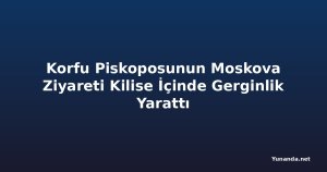 Korfu Piskoposunun Moskova Ziyareti Kilise İçinde Gerginlik Yarattı