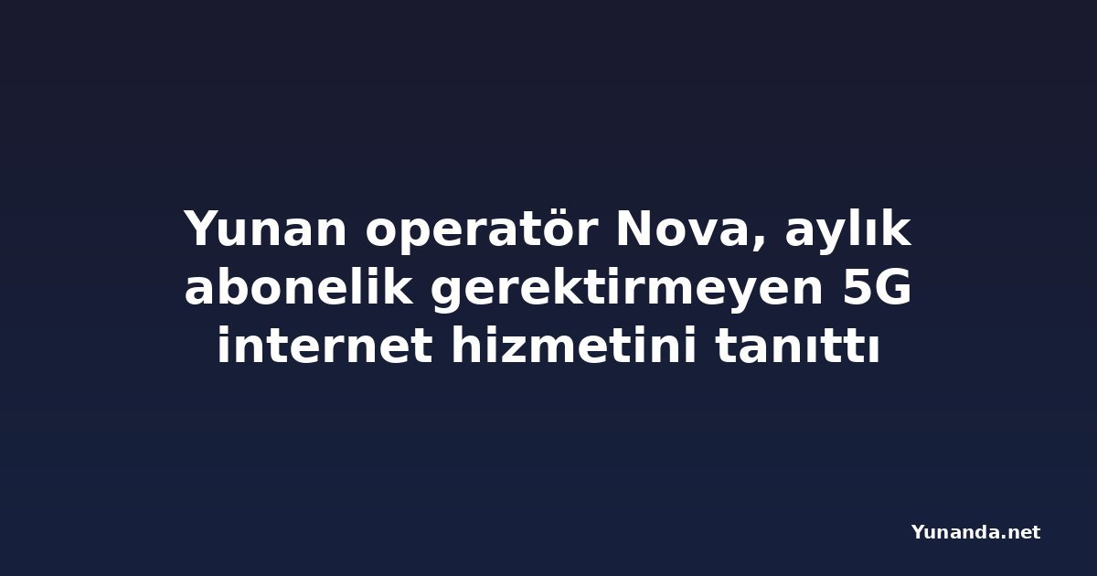 Yunan operatör Nova, aylık abonelik gerektirmeyen 5G internet hizmetini tanıttı
