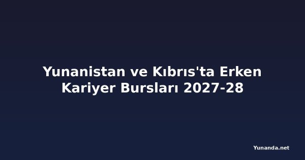 Yunanistan ve Kıbrıs'ta Erken Kariyer Bursları 2027-28