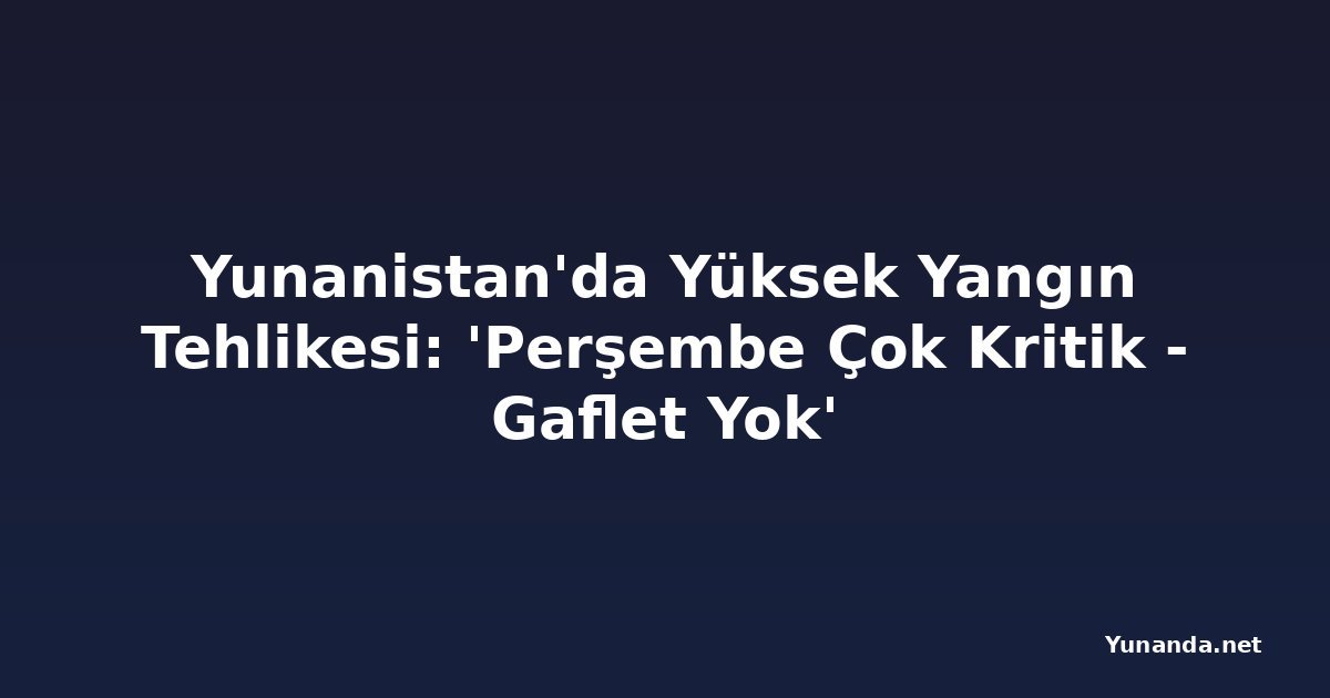 Yunanistan'da Yüksek Yangın Tehlikesi: 'Perşembe Çok Kritik - Gaflet Yok'