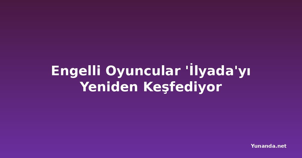 Engelli Oyuncular 'İlyada'yı Yeniden Keşfediyor