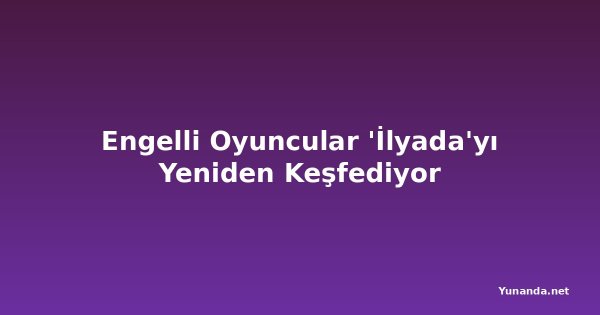 Engelli Oyuncular 'İlyada'yı Yeniden Keşfediyor