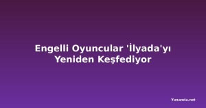 Engelli Oyuncular 'İlyada'yı Yeniden Keşfediyor