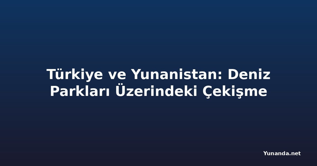 Türkiye ve Yunanistan: Deniz Parkları Üzerindeki Çekişme