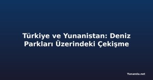 Türkiye ve Yunanistan: Deniz Parkları Üzerindeki Çekişme