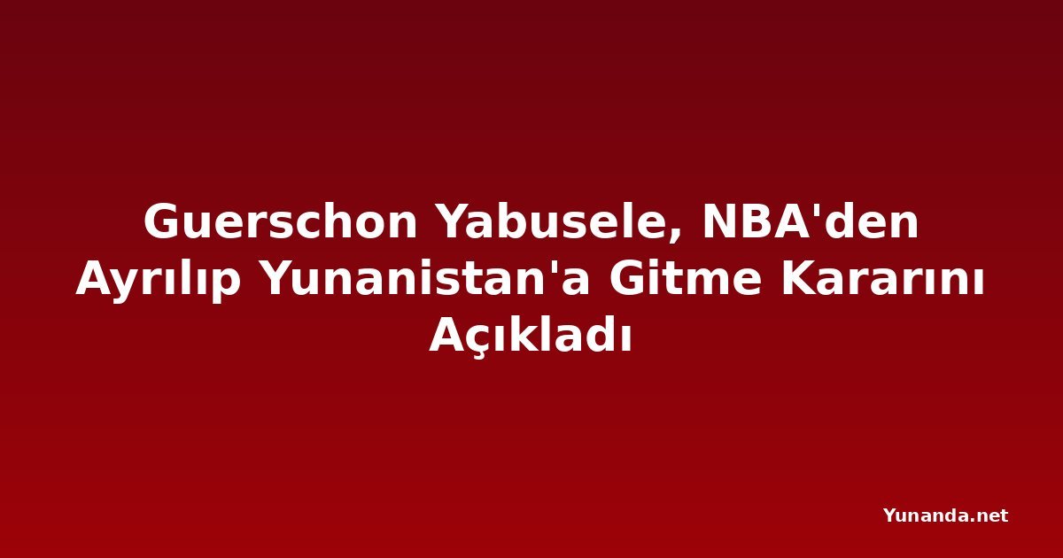 Guerschon Yabusele, NBA'den Ayrılıp Yunanistan'a Gitme Kararını Açıkladı