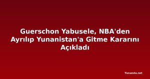 Guerschon Yabusele, NBA'den Ayrılıp Yunanistan'a Gitme Kararını Açıkladı