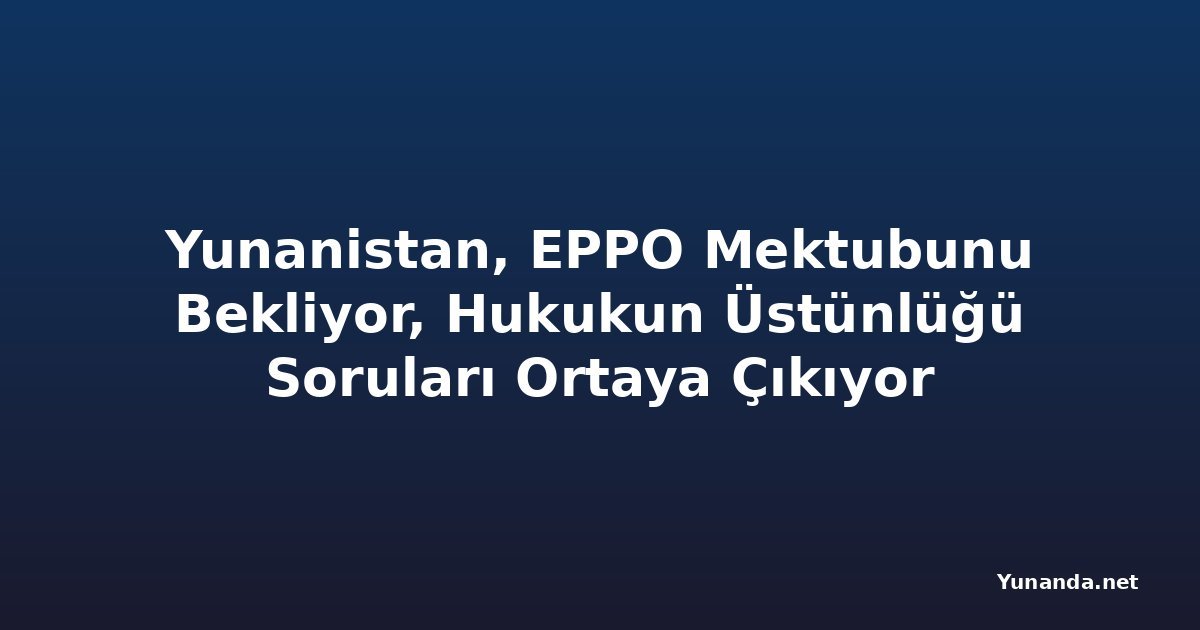 Yunanistan, EPPO Mektubunu Bekliyor, Hukukun Üstünlüğü Soruları Ortaya Çıkıyor