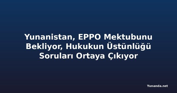Yunanistan, EPPO Mektubunu Bekliyor, Hukukun Üstünlüğü Soruları Ortaya Çıkıyor