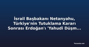 İsrail Başbakanı Netanyahu, Türkiye'nin Tutuklama Kararı Sonrası Erdoğan'ı 'Yahudi Düşmanı Diktatör' İddiasında Bulundu