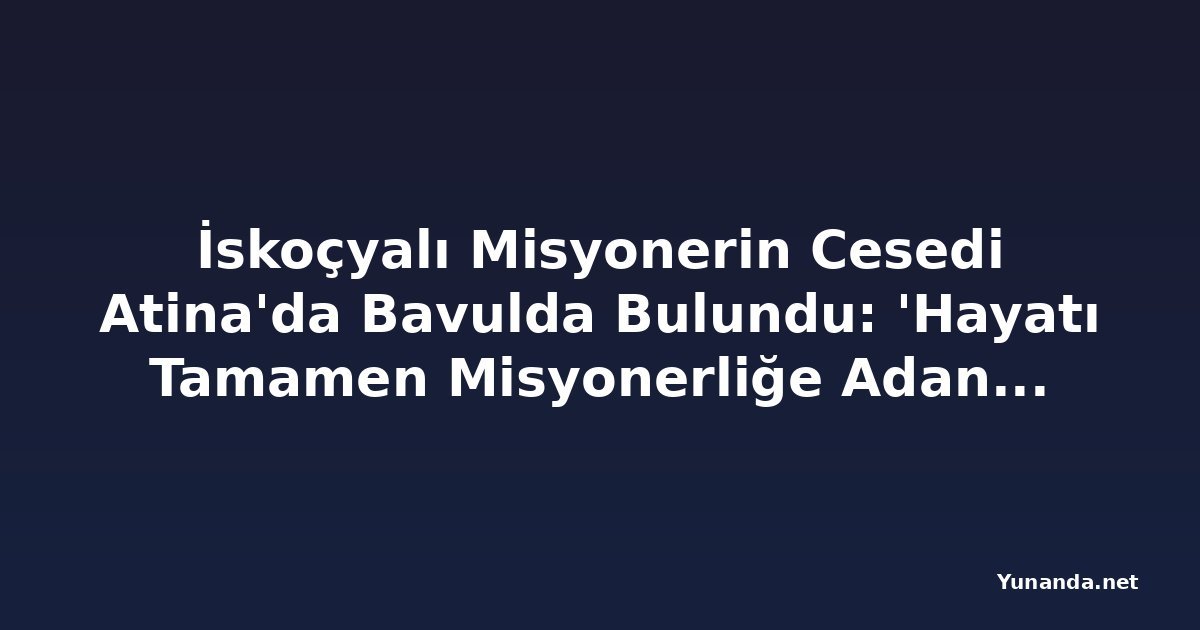 İskoçyalı Misyonerin Cesedi Atina'da Bavulda Bulundu: 'Hayatı Tamamen Misyonerliğe Adanmıştı'