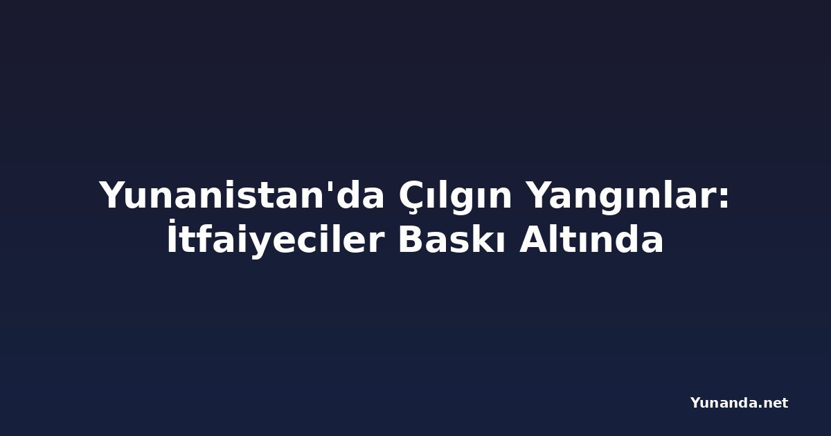 Yunanistan'da Çılgın Yangınlar: İtfaiyeciler Baskı Altında